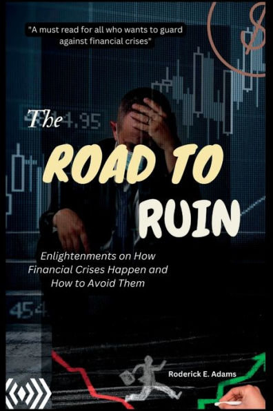 THE ROAD TO RUIN: Enlightenments on How Financial Crises Happen and How to Avoid Them