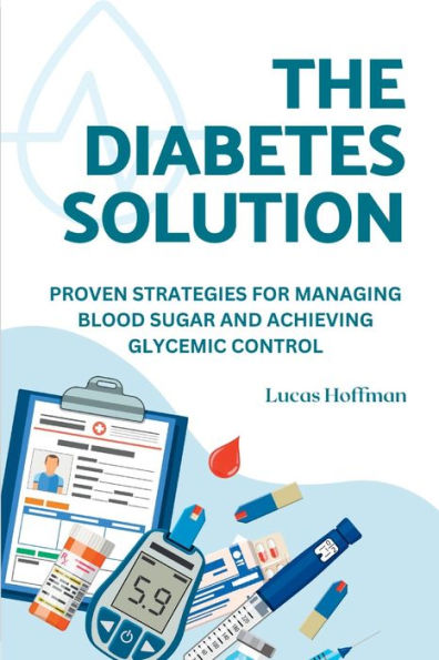THE DIABETES SOLUTION: Proven Strategies For Managing Blood Sugar And Achieving Glycemic Control