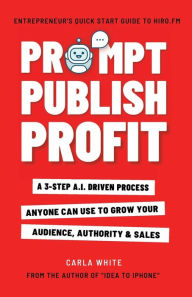 Title: Prompt Publish Profit: A 3-Step A.I. Driven Process Anyone Can Use To Grow Your Audience, Authority And Sales (Nonfiction Writing With ChatGPT), Author: Carla White