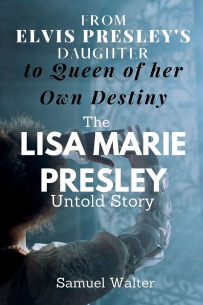 From Elvis Presley's Daughter to Queen of her Own Destiny: The Lisa Marie Presley Untold Story