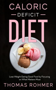 Title: Caloric Deficit Diet: Lose Weight Eating Good Food by Focusing on What Matters Most, Author: Thomas Rohmer
