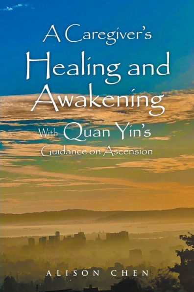 A Caregiver's Healing and Awakening: With Quan Yin's Guidance on Ascension