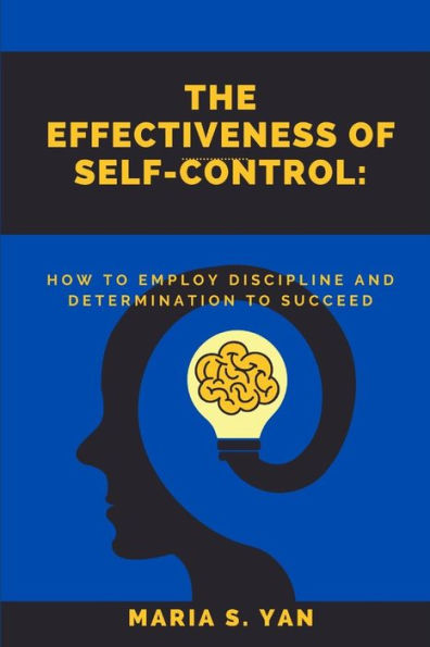 THE EFFECTIVENESS OF SELF-CONTROL: How To Employ Discipline and Determination to Succeed