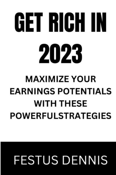 GET RICH IN 2023: MAXIMIZE YOUR EARNINGS POTENTIALS WITH THESE POWERFUL STRATEGIES