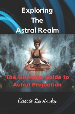 Exploring The Astral Realm: The Ultimate Guide to Astral Projection