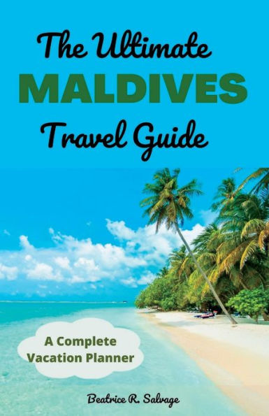 THE ULTIMATE MALDIVES TRAVEL GUIDE: A Complete Vacation Planner