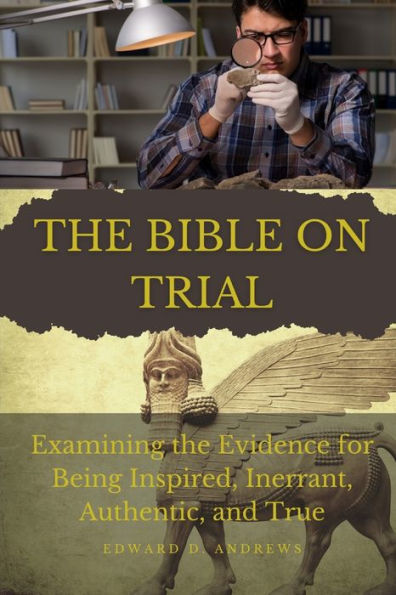 THE BIBLE ON TRIAL: Examining the Evidence for Being Inspired, Inerrant, Authentic, and True