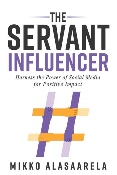 The Servant Influencer: Harness the Power of Social Media for Positive Impact
