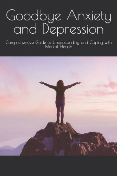 Goodbye Anxiety and Depression: Comprehensive Guide to Understanding and Coping with Mental Health
