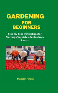 Title: GARDENING FOR BEGINNERS: Step-By-Step Instructions for Starting a Vegetable Garden from Scratch, Author: Muriel Pineda