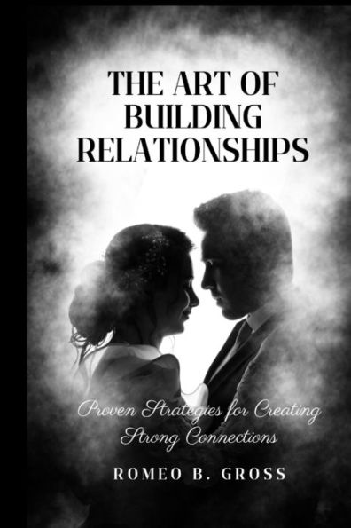 The Art of Building Relationships: Proven Strategies for Creating Strong Connections