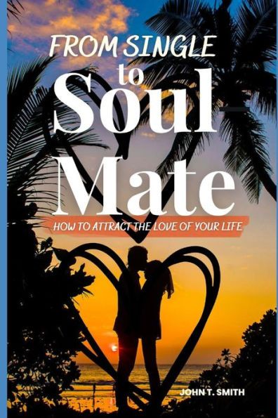 FROM SINGLE TO SOUL MATE: How to Attract The Love of Your Life