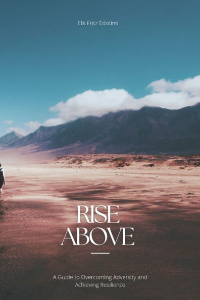 Rise Above: A Guide to Overcoming Adversity and Achieving Resilience