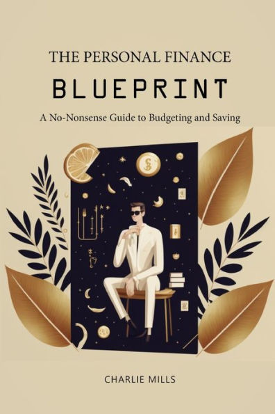 The Personal Finance Blueprint: A No-Nonsense Guide to Budgeting and Saving
