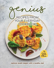Title: Genius Recipes from Your Everyday Cookbook!: Optimal Health Begins with A Healthy Diet, Author: Rola Oliver