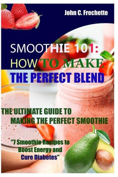 SMOOTHIE 101: HOW TO MAKE THE PERFECT BLEND: THE ULTIMATE GUIDE TO MAKING THE PERFECT SMOOTHIE