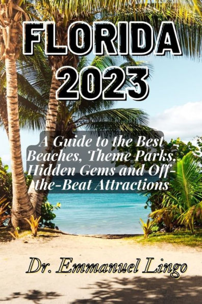 Florida 2023: A Guide to the Best Beaches, Theme Parks, Hidden Gems and Off-the-Beat Attractions