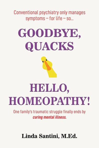 Goodbye, Quacks⏤Hello, Homeopathy!: One family's traumatic struggle finally ends by curing mental illness.