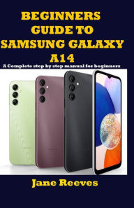 Title: Beginners Guide to Samsung Galaxy A14: A Complete step by step manual for beginners, Author: Jane Reeves