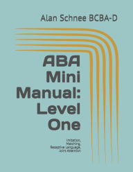 Title: ABA Mini Manual: Level One: Imitation, Matching, Receptive Language, Joint Attention, Author: Alan Schnee BCBA-D