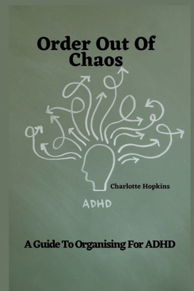 Order Out of Chaos: A Guide to Organizing for ADHD