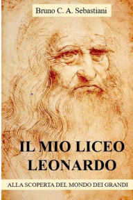 Title: IL MIO LICEO LEONARDO: ALLA SCOPERTA DEL MONDO DEI GRANDI, Author: Bruno C.A. Sebastiani