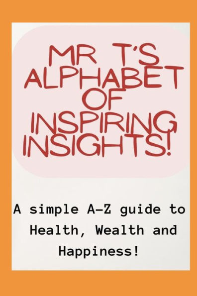 Mr T's Alphabet of Inspiring Insights!: A simple A-Z guide to Health, Wealth and Happiness