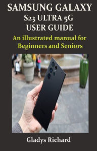 Title: Samsung Galaxy S23 Ultra 5g User Guide: An illustrated manual for Beginners and Seniors, Author: Gladys Richard