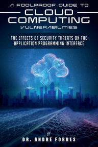 Title: A Foolproof Guide to Cloud Computing Vulnerabilities: The Effects of Security Threats on the Application Programming Interface, Author: Dr. Andre Forbes