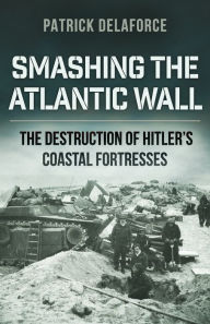 Title: Smashing the Atlantic Wall: The destruction of Hitler's coastal fortresses, Author: Patrick Delaforce
