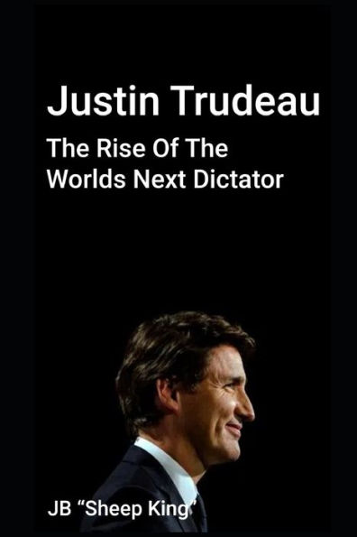 Justin Trudeau: The Rise Of The Worlds Next Dictator