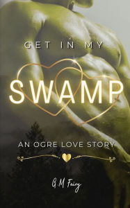 Title: Get In My Swamp: An Ogre Love Story, Author: G.M. Fairy