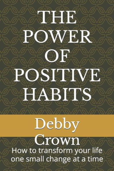 THE POWER OF POSITIVE HABITS: How to transform your life one small change at a time