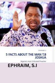 Title: 5 FACTS ABOUT THE MAN T.B JOSHUA: Nigeria's most criticized preacher, Author: Ephraim S.I