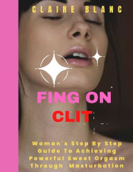 Title: FING ON CLIT: Woman's Step by Step Guide To Achieving Powerful Sweet Orgasm Through Masturbation, Author: Claire Blanc