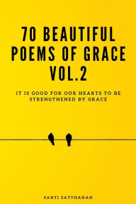 Title: 70 Beautiful Poems of Grace Vol.2: It is good for our hearts to be strengthened by grace, Author: Santi Satthanan