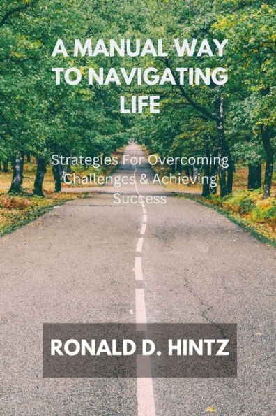 A Manual Way To Navigating Life: Strategies For Overcoming Challenges & Achieving Success