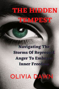 Title: The Hidden Tempest: Navigating The Storms Of Repressed Anger To Embrace Inner Freedom, Author: Olivia Dawn