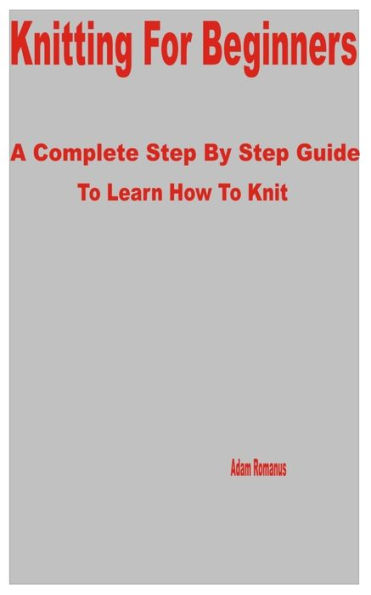 Knitting for Beginners: A Complete Step by Step Guide to Learn How to Knit