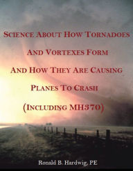 Title: Science About How Tornadoes and Vortexes Form and How They Are Causing Planes to Crash (Including MH370), Author: Ronald Hardwig