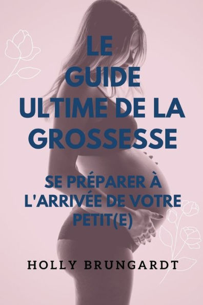 Le Guide Ultime de la Grossesse: : Se Préparer à l'Arrivée de Votre Petit(e)