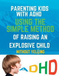 Title: PARENTING KIDS WITH ADHD: USING THE SIMPLE METHOD OF RAISING AN EXPLOSIVE CHILD WITHOUT YELLING, Author: Mary F. Cunningham