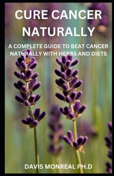 Cure Cancer Naturally: A Complete Guide To Beat Cancer Naturally With Herbs And Diets