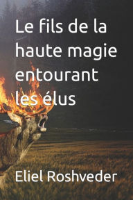 Title: Le fils de la haute magie entourant les ï¿½lus, Author: Eliel Roshveder