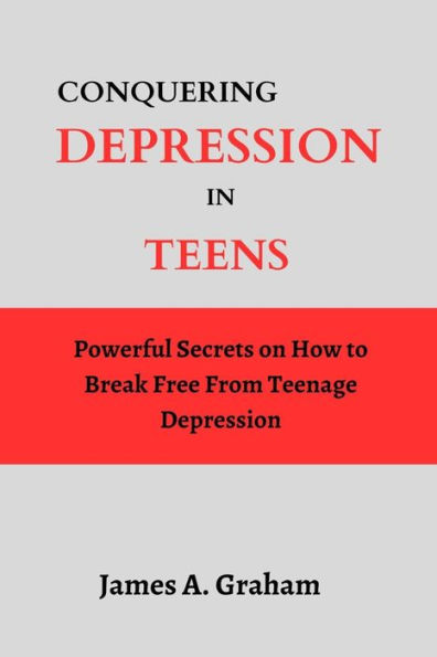 Conquering Depression in Teens: Powerful Secrets on How to Break Free From Teenage Depression