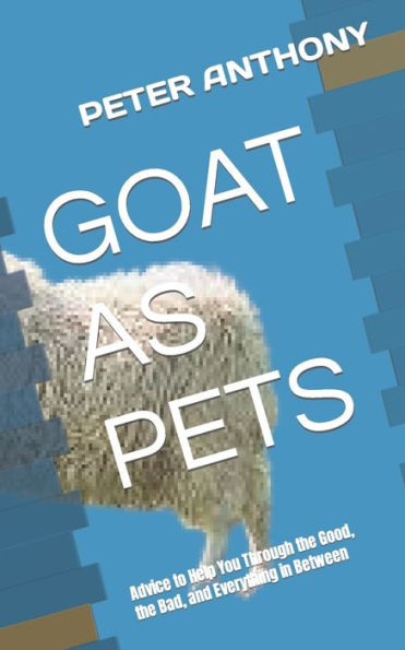 GOAT AS PETS: Advice to Help You Through the Good, the Bad, and Everything in Between
