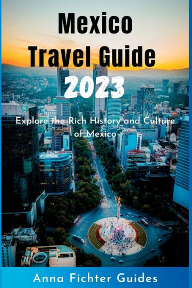 Mexico Travel Guide 2023: Explore the Rich History and Culture of Mexico