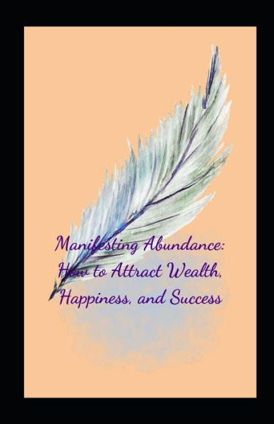 Manifesting Abundance: How to Attract Wealth, Happiness, and Success