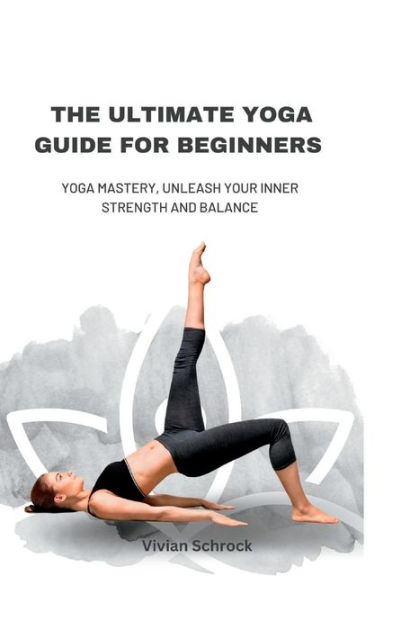 THE ULTIMATE YOGA GUIDE FOR BEGINNERS: Yoga Mastery, Unleash your Inner ...