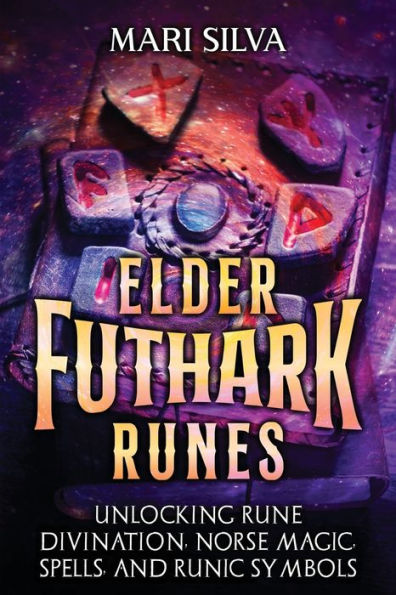 Elder Futhark Runes: Unlocking Rune Divination, Norse Magic, Spells, and Runic Symbols